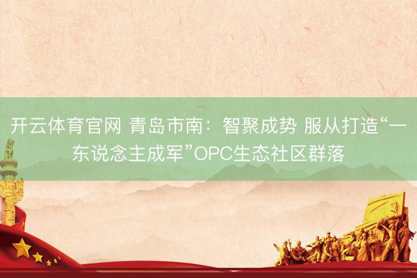 开云体育官网 青岛市南:智聚成势 服从打造“一东说念主成军”OPC生态社区群落