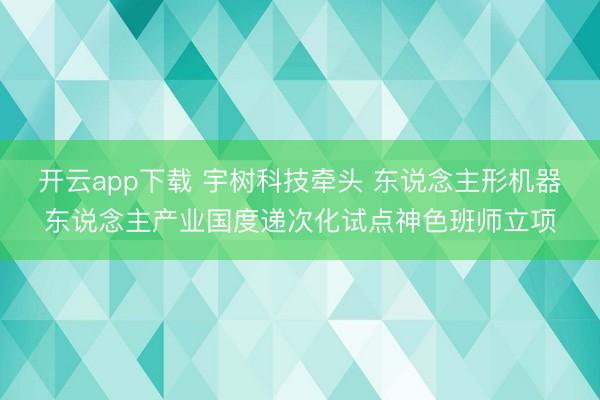 开云app下载 宇树科技牵头 东说念主形机器东说念主产业国度递次化试点神色班师立项