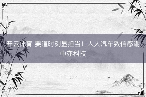 开云体育 要道时刻显担当！人人汽车致信感谢中亦科技