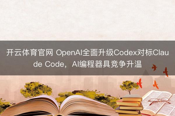 开云体育官网 OpenAI全面升级Codex对标Claude Code，AI编程器具竞争升温