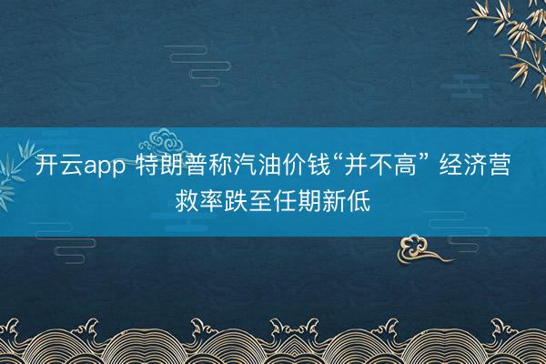 开云app 特朗普称汽油价钱“并不高” 经济营救率跌至任期新低