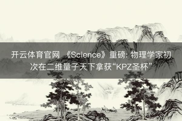 开云体育官网 《Science》重磅: 物理学家初次在二维量子天下拿获“KPZ圣杯”