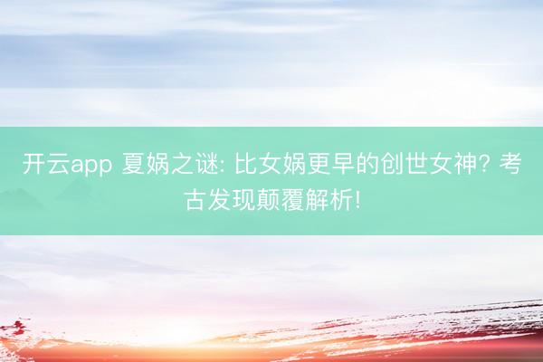 开云app 夏娲之谜: 比女娲更早的创世女神? 考古发现颠覆解析!