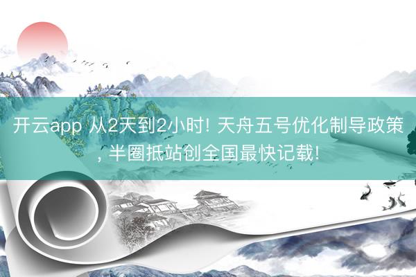 开云app 从2天到2小时! 天舟五号优化制导政策， 半圈抵站创全国最快记载!