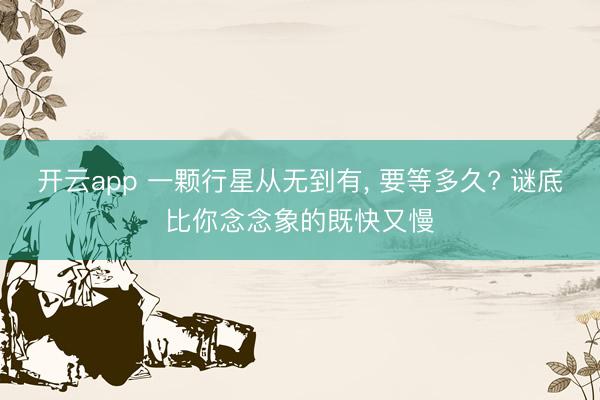 开云app 一颗行星从无到有， 要等多久? 谜底比你念念象的既快又慢