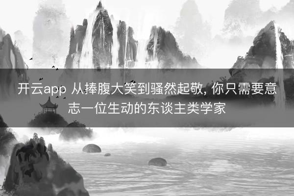 开云app 从捧腹大笑到骚然起敬， 你只需要意志一位生动的东谈主类学家