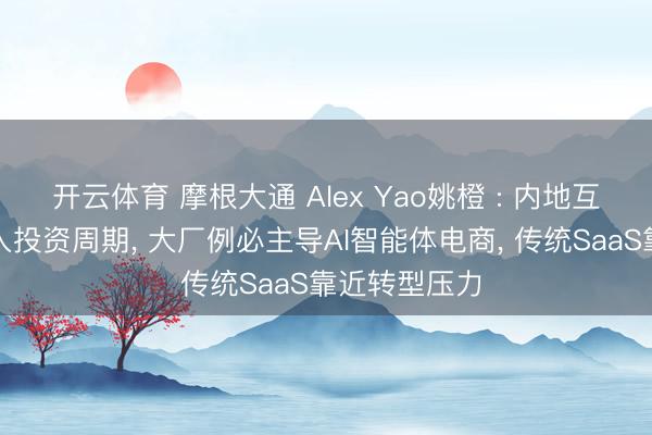 开云体育 摩根大通 Alex Yao姚橙 : 内地互联网企业步入投资周期， 大厂例必主导AI智能体电商， 传统SaaS靠近转型压力