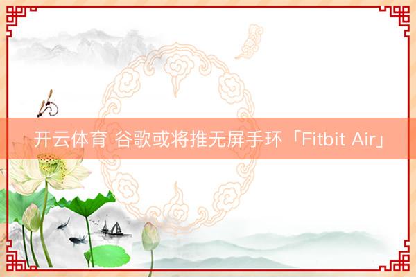 开云体育 谷歌或将推无屏手环「Fitbit Air」