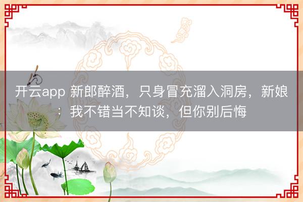 开云app 新郎醉酒，只身冒充溜入洞房，新娘：我不错当不知谈，但你别后悔