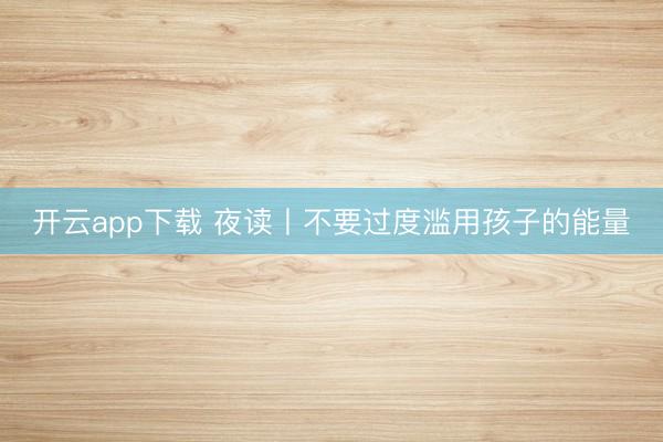 开云app下载 夜读丨不要过度滥用孩子的能量