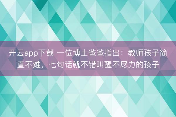 开云app下载 一位博士爸爸指出：教师孩子简直不难，七句话就不错叫醒不尽力的孩子