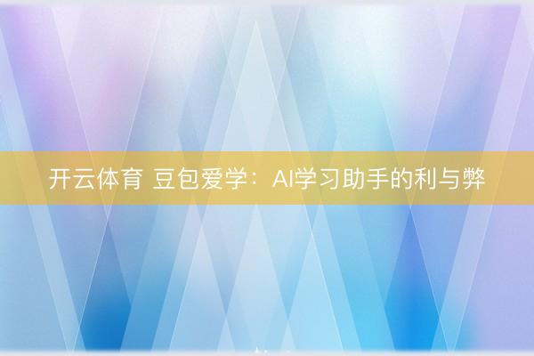 开云体育 豆包爱学：AI学习助手的利与弊