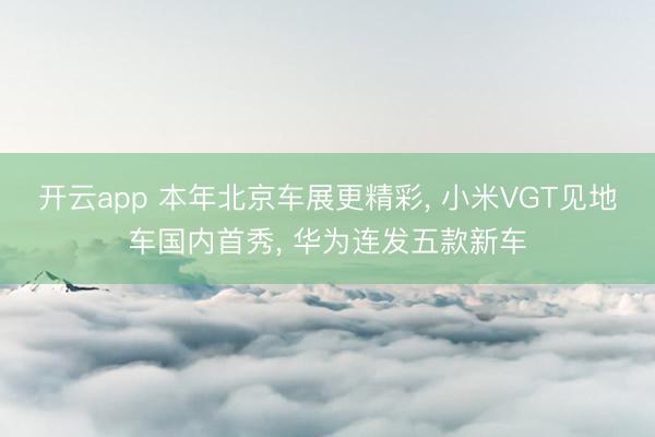 开云app 本年北京车展更精彩， 小米VGT见地车国内首秀， 华为连发五款新车