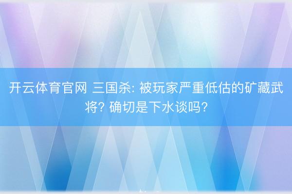 开云体育官网 三国杀: 被玩家严重低估的矿藏武将? 确切是下水谈吗?