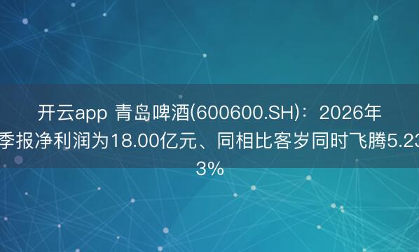 开云app 青岛啤酒(600600.SH)：2026年一季报净利润为18.00亿元、同相比客岁同时飞腾5.23%