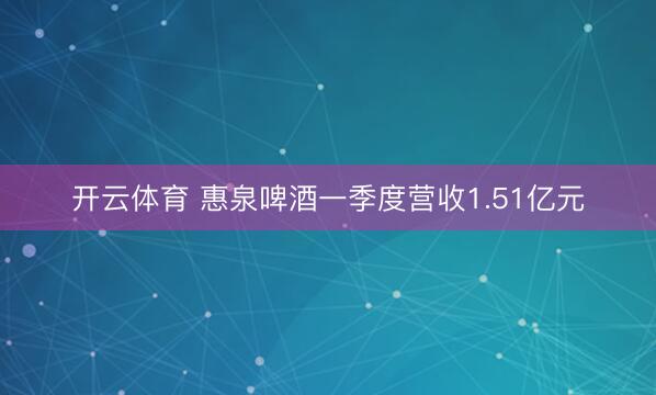 开云体育 惠泉啤酒一季度营收1.51亿元