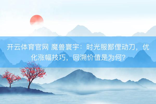 开云体育官网 魔兽寰宇：时光服鄙俚动刀，优化涨幅技巧，回溯价值是为何？