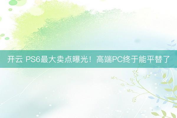 开云 PS6最大卖点曝光！高端PC终于能平替了