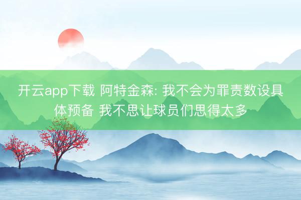 开云app下载 阿特金森: 我不会为罪责数设具体预备 我不思让球员们思得太多