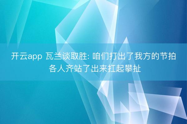 开云app 瓦兰谈取胜: 咱们打出了我方的节拍 各人齐站了出来扛起攀扯