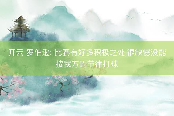 开云 罗伯逊: 比赛有好多积极之处;很缺憾没能按我方的节律打球