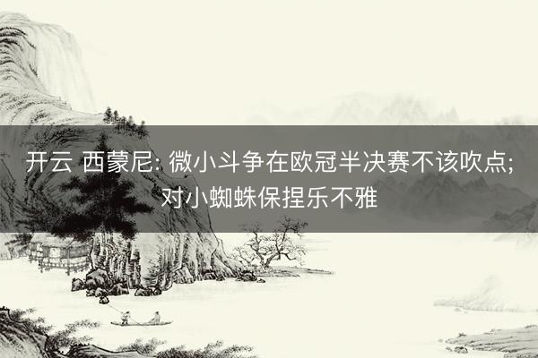 开云 西蒙尼: 微小斗争在欧冠半决赛不该吹点;对小蜘蛛保捏乐不雅