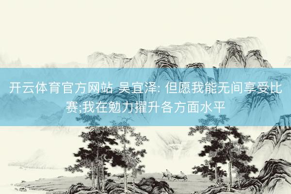 开云体育官方网站 吴宜泽: 但愿我能无间享受比赛;我在勉力擢升各方面水平