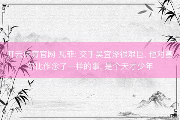 开云体育官网 瓦菲: 交手吴宜泽很艰巨， 他对塞尔比作念了一样的事， 是个天才少年