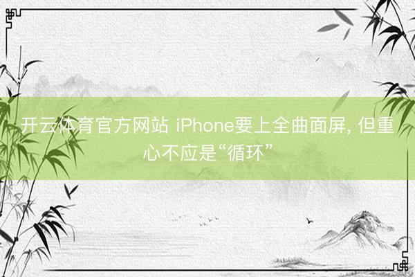开云体育官方网站 iPhone要上全曲面屏， 但重心不应是“循环”