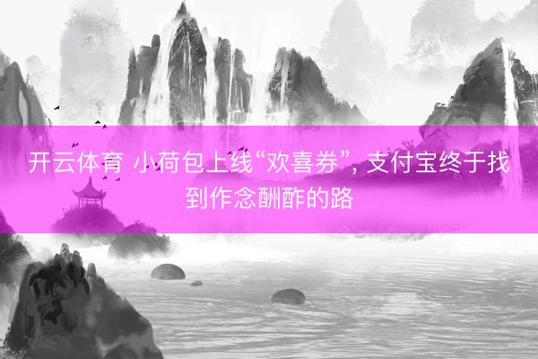 开云体育 小荷包上线“欢喜券”， 支付宝终于找到作念酬酢的路
