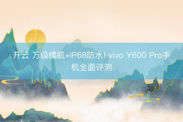 开云 万级续航+IP68防水! vivo Y600 Pro手机全面评测