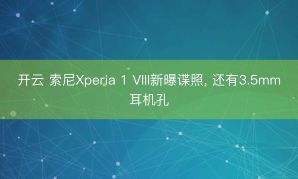 开云 索尼Xperia 1 VIII新曝谍照， 还有3.5mm耳机孔