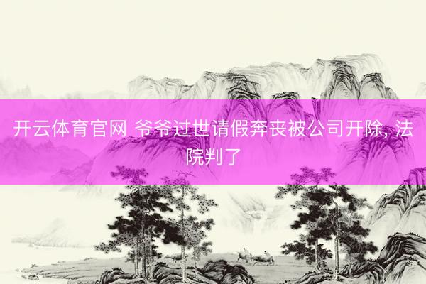 开云体育官网 爷爷过世请假奔丧被公司开除， 法院判了
