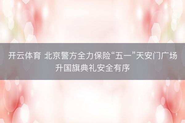 开云体育 北京警方全力保险“五一”天安门广场升国旗典礼安全有序