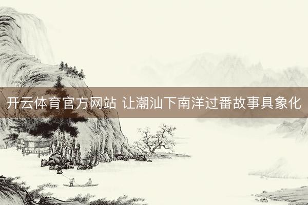 开云体育官方网站 让潮汕下南洋过番故事具象化