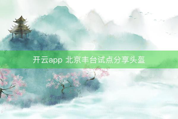 开云app 北京丰台试点分享头盔
