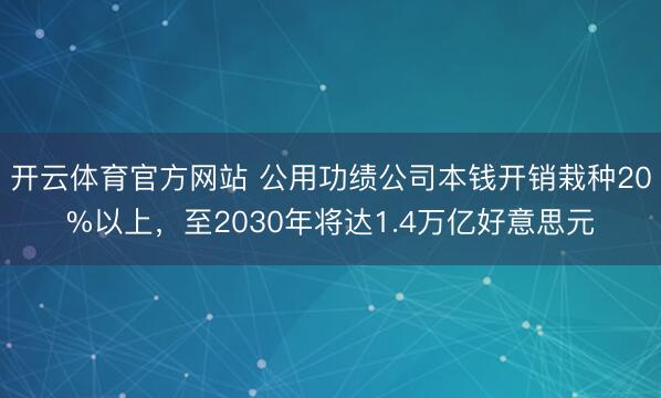 开云体育官方网站 公用功绩公司本钱开销栽种20%以上，至2030年将达1.4万亿好意思元