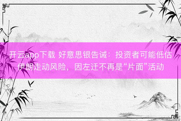 开云app下载 好意思银告诫：投资者可能低估伊朗走动风险，因左迁不再是“片面”活动