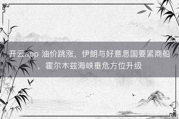 开云app 油价跳涨，伊朗与好意思国要紧商船，霍尔木兹海峡垂危方位升级
