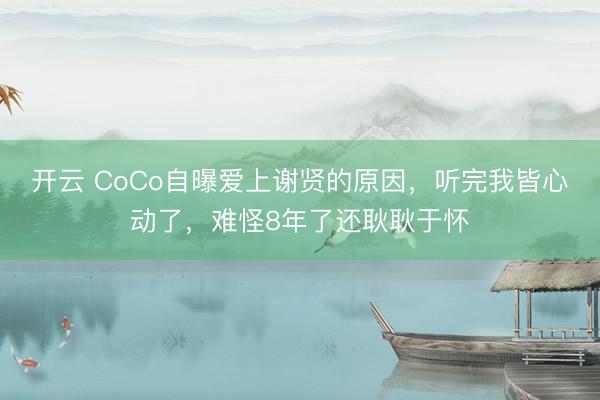 开云 CoCo自曝爱上谢贤的原因，听完我皆心动了，难怪8年了还耿耿于怀