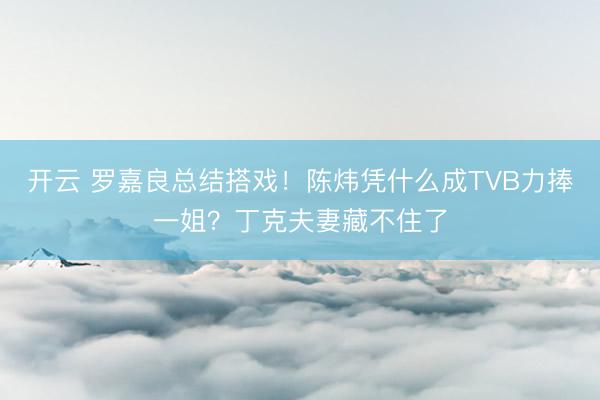 开云 罗嘉良总结搭戏！陈炜凭什么成TVB力捧一姐？丁克夫妻藏不住了