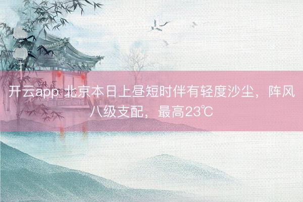 开云app 北京本日上昼短时伴有轻度沙尘，阵风八级支配，最高23℃