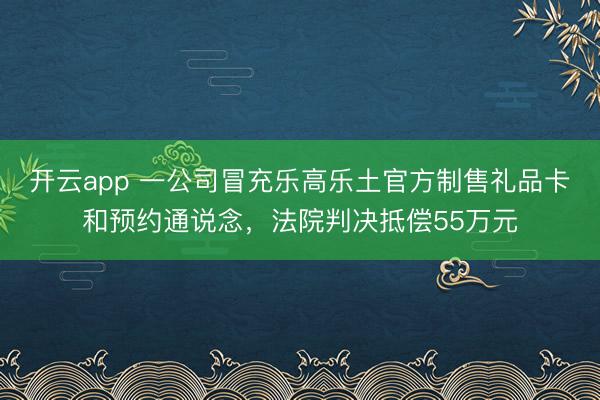 开云app 一公司冒充乐高乐土官方制售礼品卡和预约通说念，法院判决抵偿55万元