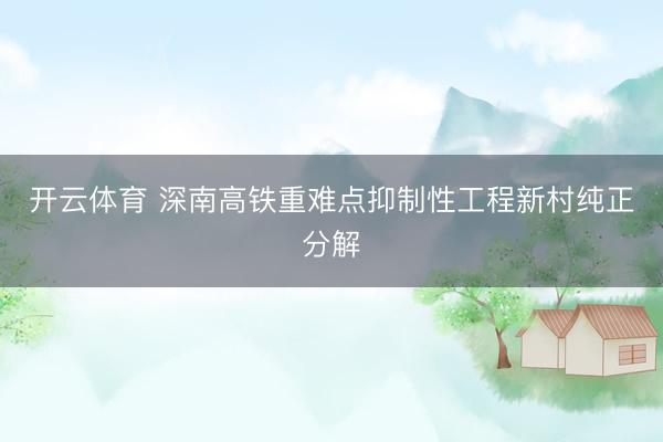 开云体育 深南高铁重难点抑制性工程新村纯正分解