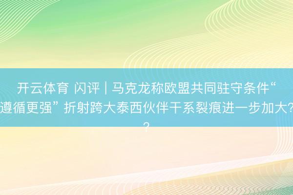 开云体育 闪评 | 马克龙称欧盟共同驻守条件“遵循更强” 折射跨大泰西伙伴干系裂痕进一步加大？