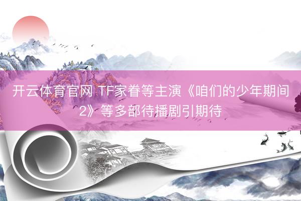 开云体育官网 TF家眷等主演《咱们的少年期间2》等多部待播剧引期待