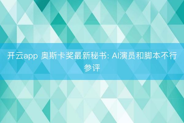 开云app 奥斯卡奖最新秘书: AI演员和脚本不行参评