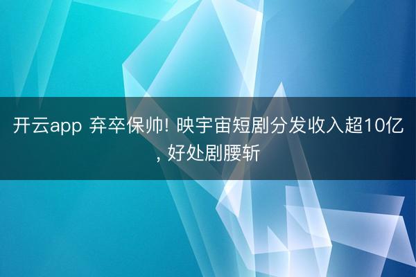 开云app 弃卒保帅! 映宇宙短剧分发收入超10亿， 好处剧腰斩