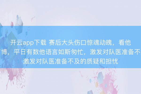开云app下载 赛后大头伤口惊魂动魄，看他忍痛承受压力广博，平日有数他语言如斯匆忙，激发对队医准备不及的质疑和担忧