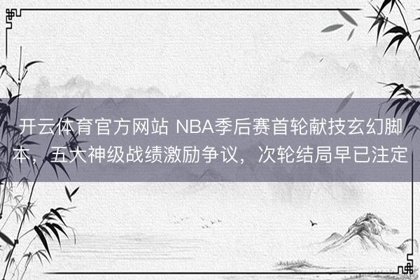 开云体育官方网站 NBA季后赛首轮献技玄幻脚本，五大神级战绩激励争议，次轮结局早已注定